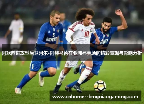 阿联酋进攻型后卫阿尔·阿赫马德在亚洲杯赛场的精彩表现与影响分析