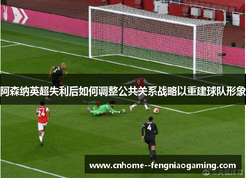 阿森纳英超失利后如何调整公共关系战略以重建球队形象