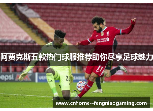阿贾克斯五款热门球服推荐助你尽享足球魅力