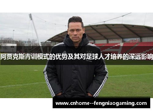 阿贾克斯青训模式的优势及其对足球人才培养的深远影响