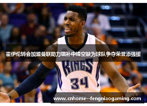 霍伊伦转会加盟曼联助力填补中锋空缺为球队争夺荣誉添强援