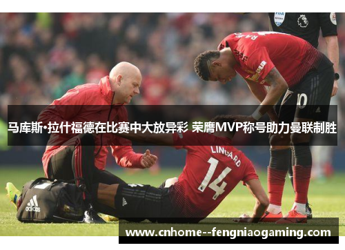 马库斯·拉什福德在比赛中大放异彩 荣膺MVP称号助力曼联制胜