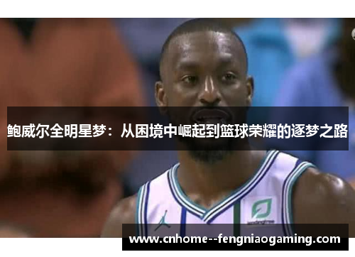 鲍威尔全明星梦：从困境中崛起到篮球荣耀的逐梦之路