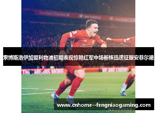 索博斯洛伊加盟利物浦初期表现惊艳红军中场新核迅速征服安菲尔德