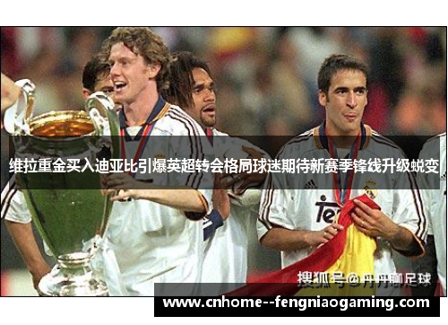 维拉重金买入迪亚比引爆英超转会格局球迷期待新赛季锋线升级蜕变