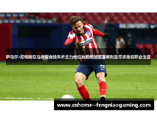 萨乌尔·尼格斯在马德里竞技失去主力地位后租借加盟塞维利亚寻求重启职业生涯 萨乌尔·尼格斯在马德里竞技失去主力地位后租借加盟塞维利亚寻求重启职业生涯
