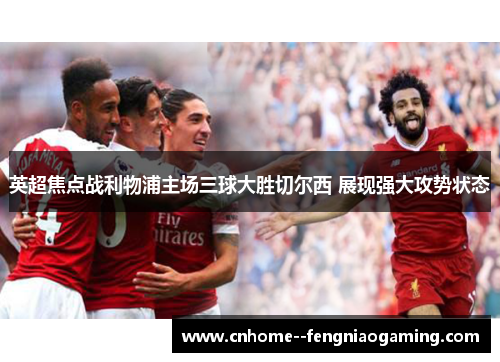 英超焦点战利物浦主场三球大胜切尔西 展现强大攻势状态