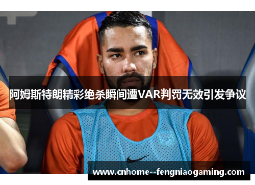 阿姆斯特朗精彩绝杀瞬间遭VAR判罚无效引发争议
