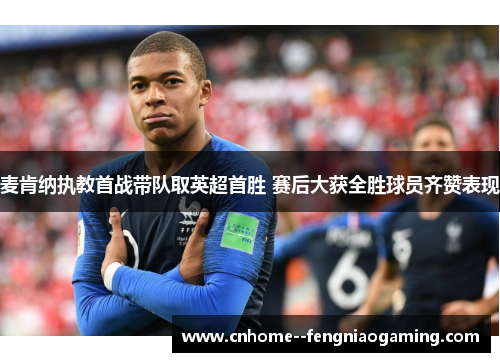 麦肯纳执教首战带队取英超首胜 赛后大获全胜球员齐赞表现