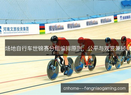 场地自行车世锦赛分组编排原则，公平与观赏兼顾