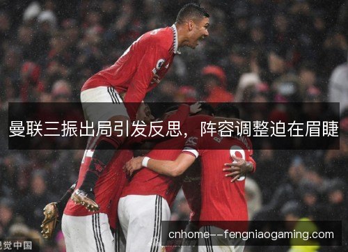 曼联三振出局引发反思,阵容调整迫在眉睫 曼联三振出局引发反思,阵容调整迫在眉睫